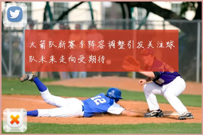 火箭队新赛季阵容调整引发关注球队未来走向受期待