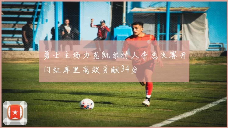 勇士主场力克凯尔特人夺总决赛开门红库里高效贡献34分