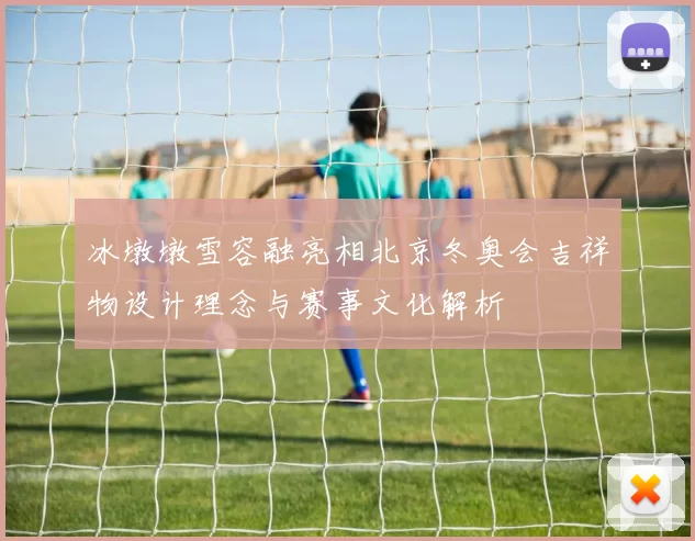 冰墩墩雪容融亮相北京冬奥会吉祥物设计理念与赛事文化解析