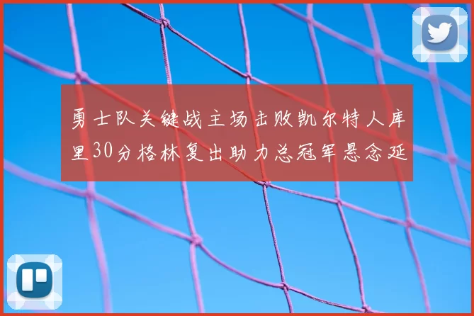 勇士队关键战主场击败凯尔特人库里30分格林复出助力总冠军悬念延续