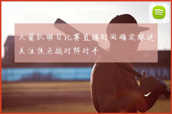 火箭队明日比赛直播时间确定球迷关注焦点战对阵对手